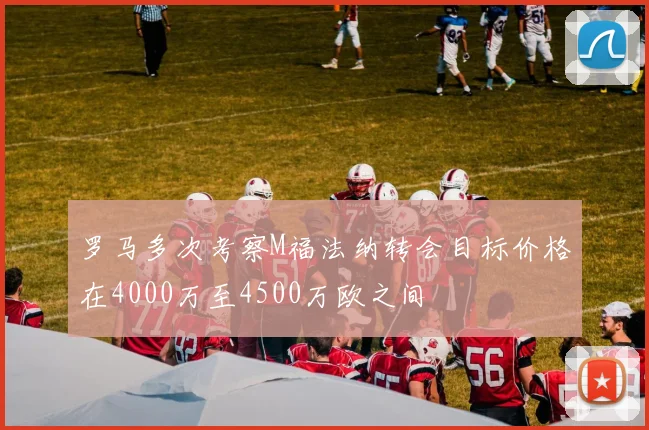 罗马多次考察M福法纳转会目标价格在4000万至4500万欧之间