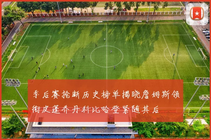 季后赛抢断历史榜单揭晓詹姆斯领衔皮蓬乔丹科比哈登紧随其后