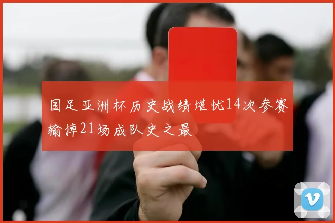 国足亚洲杯历史战绩堪忧14次参赛输掉21场成队史之最