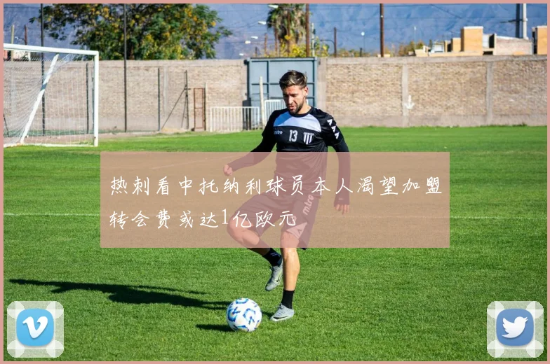 热刺看中托纳利球员本人渴望加盟转会费或达1亿欧元