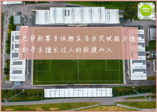 巴萨新赛季依赖亚马尔突破能力德科寻求擅长过人的新援加入