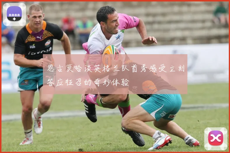 恩古莫哈谈英格兰队首秀感受立刻答应征召的奇妙体验