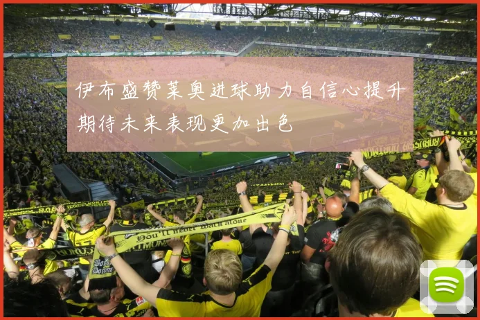伊布盛赞莱奥进球助力自信心提升期待未来表现更加出色
