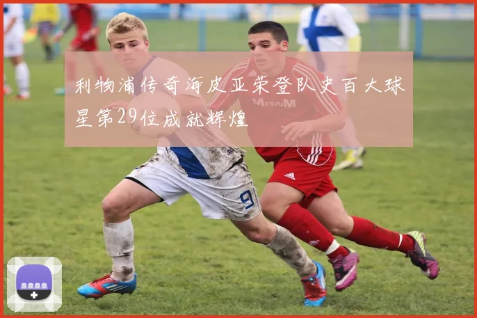 利物浦传奇海皮亚荣登队史百大球星第29位成就辉煌